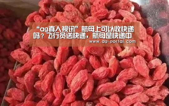 “ag真人视讯”航母上可以收快递吗?飞行员送快递,航母是快递中转站(图1) ag真人视讯