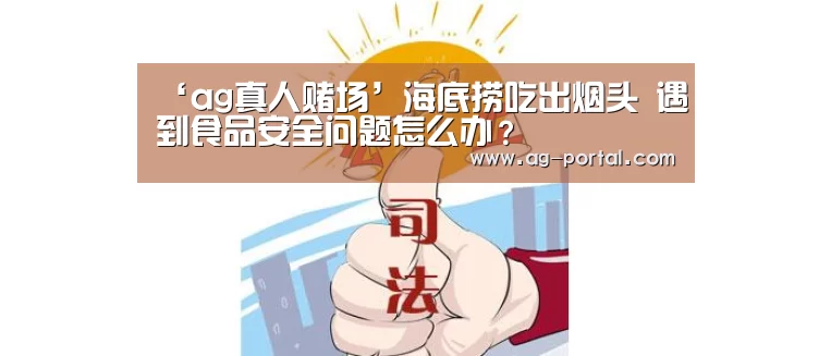 ‘ag真人赌场’海底捞吃出烟头 遇到食品安全问题怎么办?(图2) AG真人游戏平台